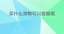 买什么货物可以变现呢 在商城买什么可以变现呢