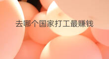 去哪个国家打工最赚钱 去哪里打工最赚钱