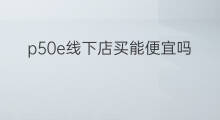 p50e线下店买能便宜吗 华为线下店有p50买吗