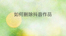 如何删除抖音作品 如何删除作品抖音作品