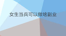 女生当兵可以做啥副业 女生可以做啥副业呢呢