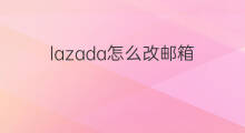 lazada怎么改邮箱 亚马逊怎么改邮箱