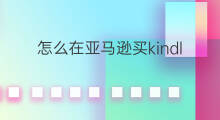 怎么在亚马逊买kindle 如何在亚马逊买kindle