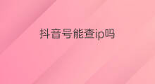 抖音号能查ip吗 有qq号能查ip吗