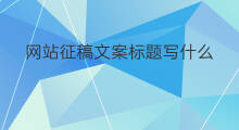 网站征稿文案标题写什么 网站征稿文案标题怎么写