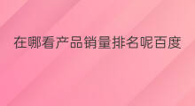 在哪看产品销量排名呢百度 产品如何百度排名