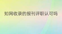 知网收录的报刊评职认可吗 知网收录书籍吗