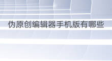 伪原创编辑器手机版有哪些 伪原创编辑器哪个好用