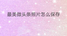 最美微头条照片怎么保存 微头条怎么保存文章