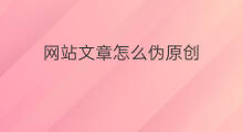 网站文章怎么伪原创 文章伪原创网站有哪些
