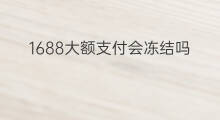 1688大额支付会冻结吗 闲鱼会冻结吗