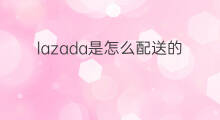 lazada是怎么配送的 lazada是哪里的