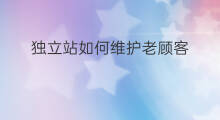 独立站如何维护老顾客 独立站如何维护