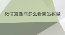 微信直播间怎么看商品数量 微信直播间怎么看商品数据