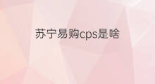 苏宁易购cps是啥 苏宁易购cps什么意思