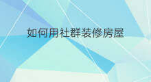 如何用社群装修房屋 如何用社群装修房子