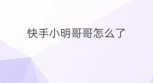 快手小明哥哥怎么了 怎么讲哥哥快手了