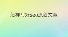 怎样写好seo原创文章 怎样写好自媒体伪原创文章