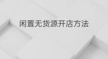 闲置无货源开店方法 网店无货源开店方法