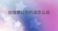 结婚要红包的话怎么说 结婚讨红包的话怎么说