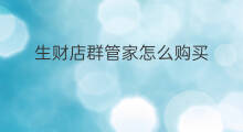 生财店群管家怎么购买 生财店群管家和魔店哪个好
