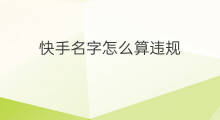 快手名字怎么算违规 快手哪些算违规