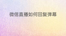 微信直播如何回复弹幕 微信直播如何复制弹幕文字