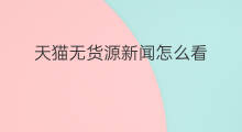 天猫无货源新闻怎么看 天猫无货源怎么买卖