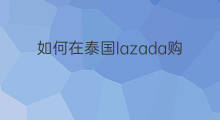 如何在泰国lazada购物 如何在泰国lazada开店