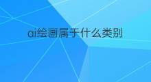 ai绘画属于什么类别 ai绘画属于什么领域