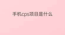 手机cps项目是什么 cps项目都有什么