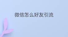 微信怎么好友引流 微信好友怎么引流