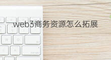 web3商务资源怎么拓展 web3怎么下载