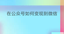 在公众号如何变现到微信 微信公众号如何变现