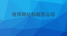 信贷网站标题怎么写 网站标题语句怎么写