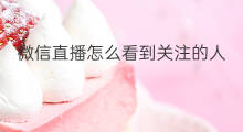 微信直播怎么看到关注的人 微信直播怎么看到脸