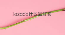 lazada什么品好卖 lazada什么产品好卖