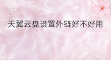 天翼云盘设置外链好不好用 chatgpt好不好用