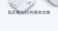 现在做1688有哪些优惠 现在做跨境电商有哪些