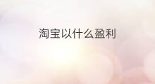 淘宝以什么盈利 淘宝是怎么盈利的