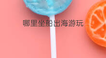 哪里坐船出海游玩 在哪可以坐船出海游玩