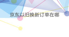 京东以旧换新订单在哪 手机京东以旧换新在哪里