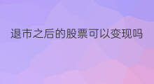 退市之后的股票可以变现吗 退市后的股票还能变现吗
