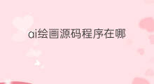 ai绘画源码程序在哪 ai绘画程序对比