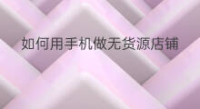 如何用手机做无货源店铺 如何做无货源店铺推广