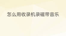 怎么用收录机录磁带音乐 怎么用收录机录磁带歌曲