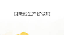 国际站生产好做吗 国际站瓷砖好做吗