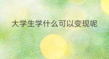 大学生学什么可以变现呢 大学生社交技巧