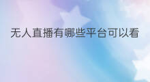 无人直播有哪些平台可以看 有哪些无人直播平台