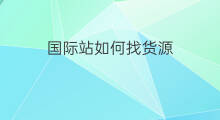 国际站如何找货源 如何找国际站代理